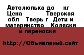 Автолюлька до 13 кг › Цена ­ 1 700 - Тверская обл., Тверь г. Дети и материнство » Коляски и переноски   